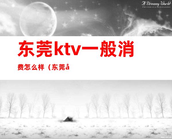 东莞ktv一般消费怎么样(东莞哪里有KTV)