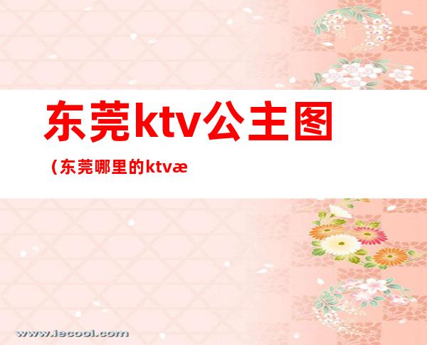 东莞ktv公主图(东莞哪里的ktv有公主)