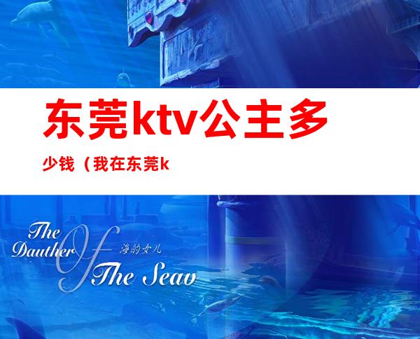 东莞ktv公主多少钱(我在东莞ktv做公主那些年)