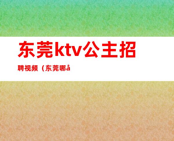 东莞ktv公主招聘视频(东莞哪家ktv有公主)