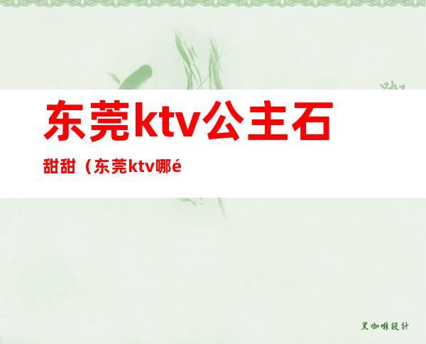 东莞ktv公主石甜甜(东莞ktv哪里有包厢公主)