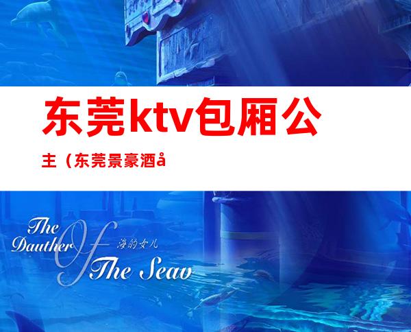 东莞ktv包厢公主（东莞景豪酒店ktv公主）