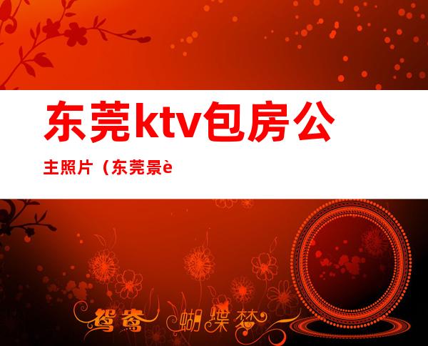 东莞ktv包房公主照片(东莞景豪酒店ktv公主)