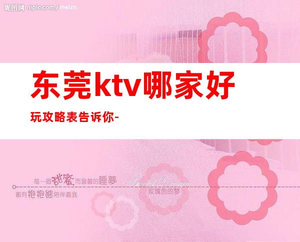 东莞ktv哪家好玩攻略表告诉你-东莞KTV在线预定