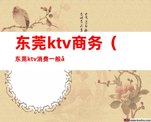 东莞ktv商务（东莞ktv消费一般多少）