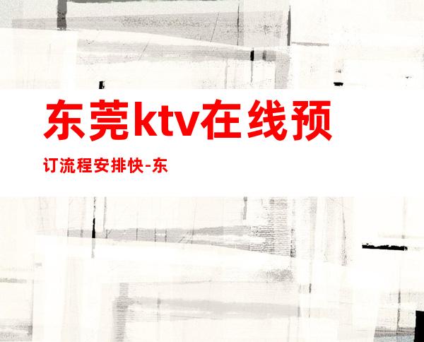 东莞ktv在线预订流程安排快-东莞ktv订房流程应酬必看