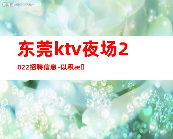 东莞ktv夜场2022招聘信息-以积极的心态求职更好上班的KTV