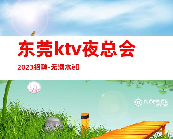 东莞ktv夜总会2023招聘-无酒水考核只管赚