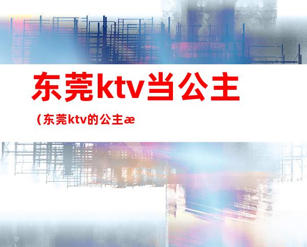 东莞ktv当公主(东莞ktv的公主有几种)