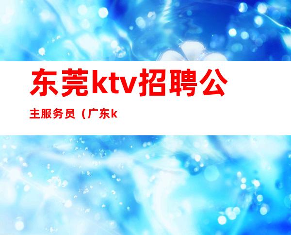 东莞ktv招聘公主服务员(广东ktv公主招聘)