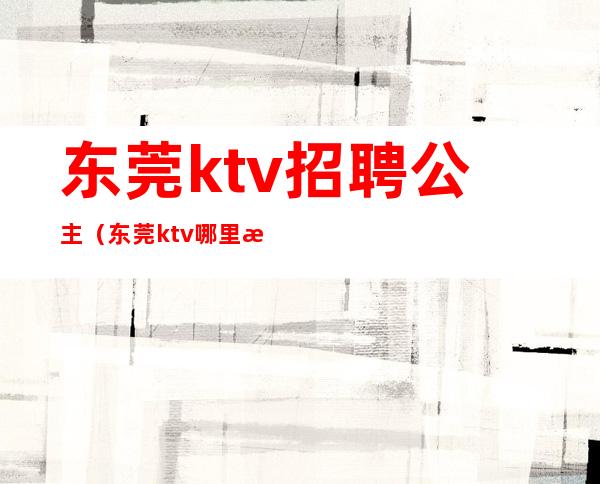 东莞ktv招聘公主(东莞ktv哪里有包厢公主)