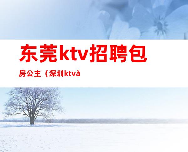东莞ktv招聘包房公主(深圳ktv包房公主招聘信息)