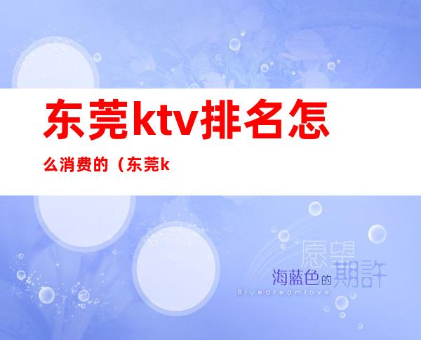 东莞ktv排名怎么消费的(东莞ktv排名怎么消费的多)