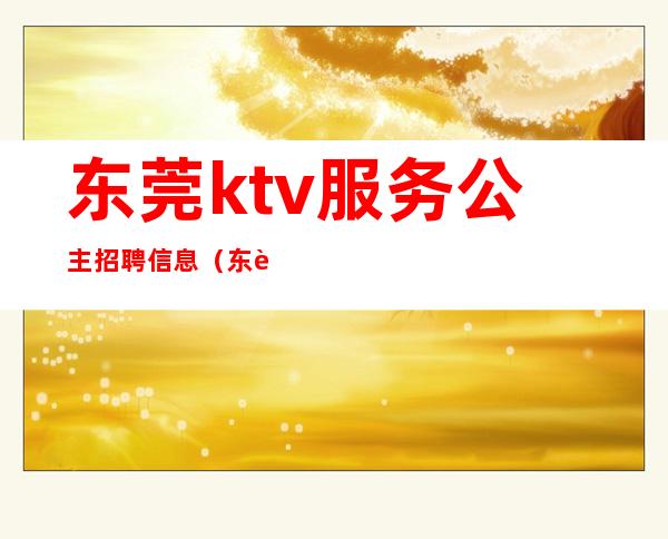 东莞ktv服务公主招聘信息(东莞包房点歌公主招聘)