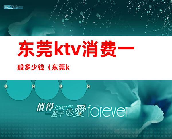 东莞ktv消费一般多少钱(东莞ktv消费一般多少钱一天)