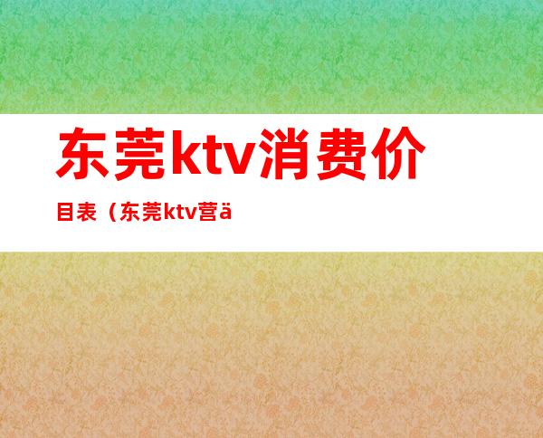 东莞ktv消费价目表(东莞ktv营业吗)