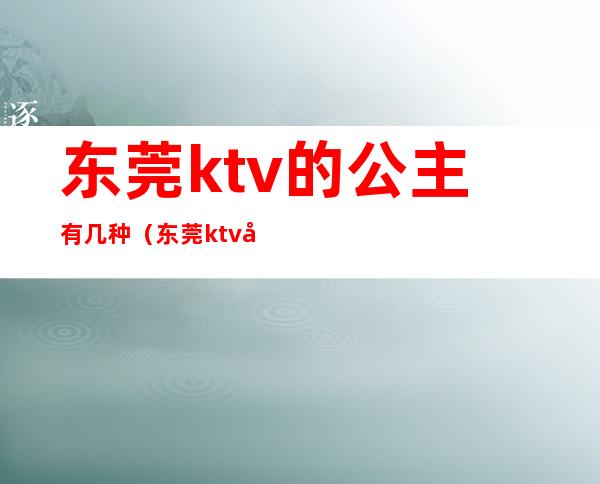 东莞ktv的公主有几种(东莞ktv公主小费多少钱)