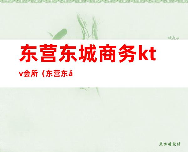 东营东城商务ktv会所（东营东城ktv哪里的服务好）