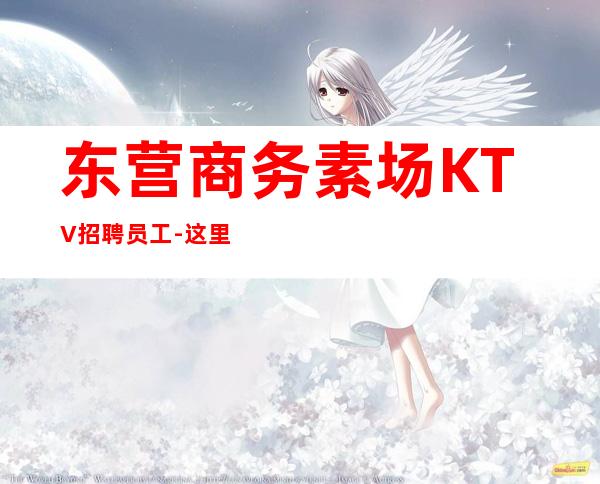 东营商务素场KTV招聘员工-这里最负责