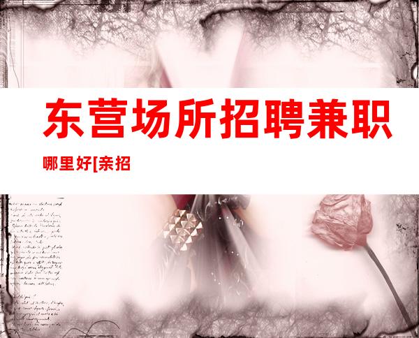 东营场所招聘兼职哪里好[亲招亲带无需担心空]靠谱