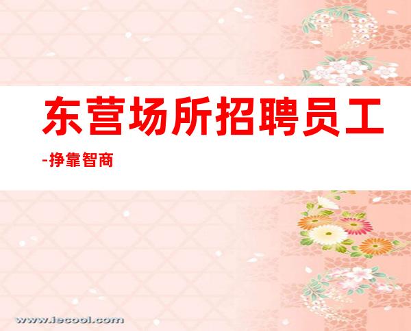 东营场所招聘员工-挣靠智商