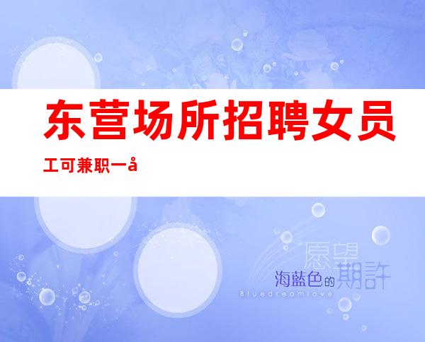 东营场所招聘女员工 可兼职 一天一结工资