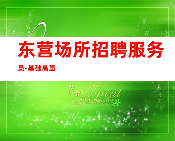 东营场所招聘服务员-基础高虽然更高素场