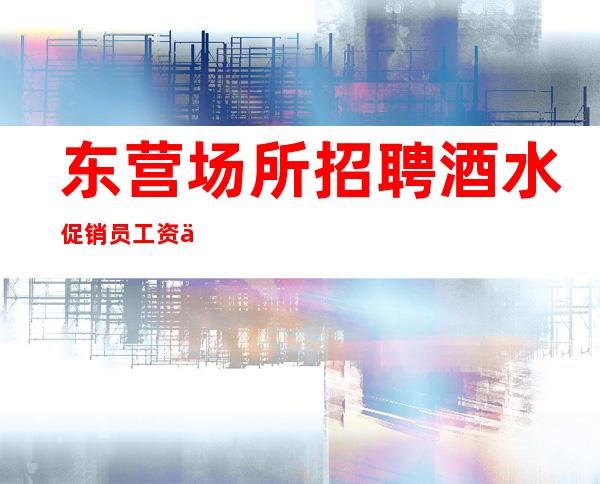 东营场所招聘酒水促销员工资不高不低起步