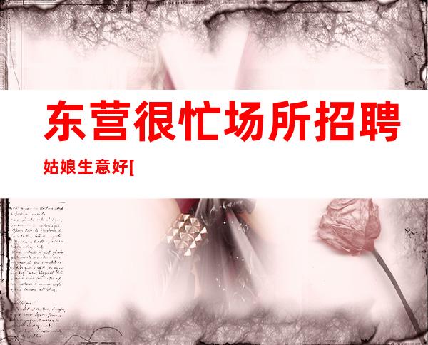 东营很忙场所招聘姑娘生意好[2023付出才有回报]稳定