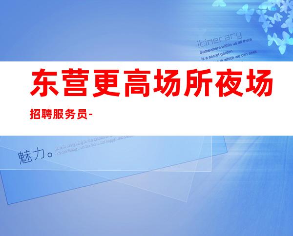 东营更高场所夜场招聘服务员-待遇本市