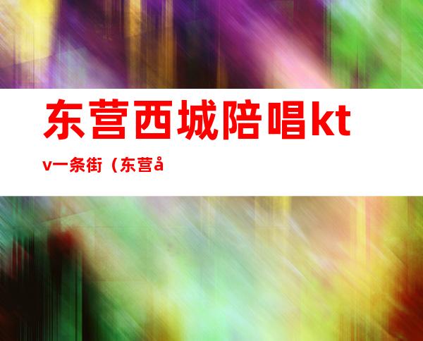 东营西城陪唱ktv一条街（东营哪个ktv有陪酒的）