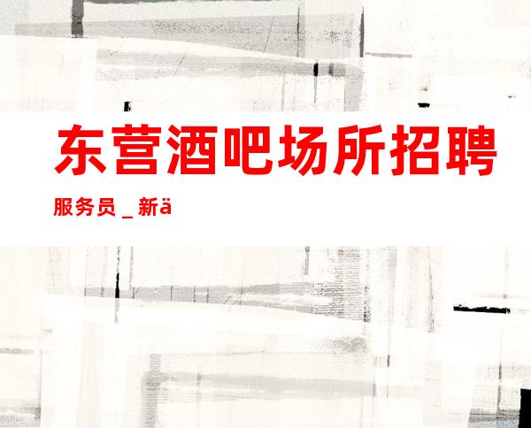 东营酒吧场所招聘服务员_新人上班稳定