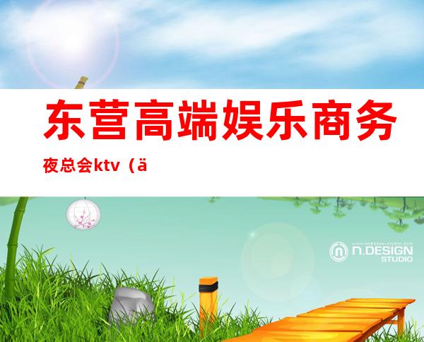 东营高端娱乐商务夜总会ktv(东营最火的夜总会)