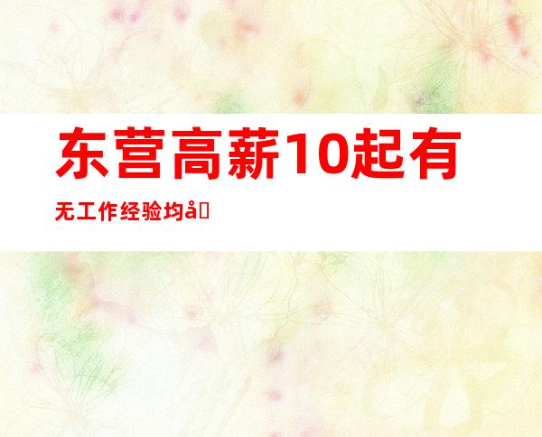东营高薪10起 有无工作经验均可