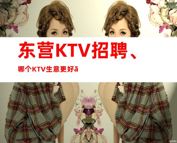 东营KTV招聘、哪个KTV生意更好、轻松上班