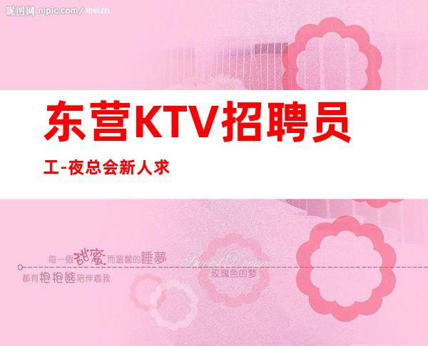 东营KTV招聘员工-夜总会新人求职信息一看就明白