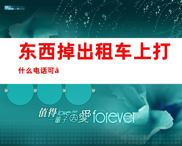 东西掉出租车上打什么电话可以找到(东西掉在出租车上要打什么电话询问)
