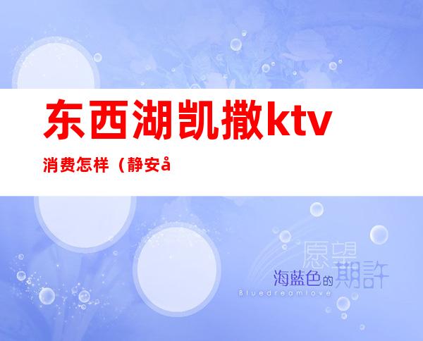 东西湖凯撒ktv消费怎样(静安区凯撒国际ktv)