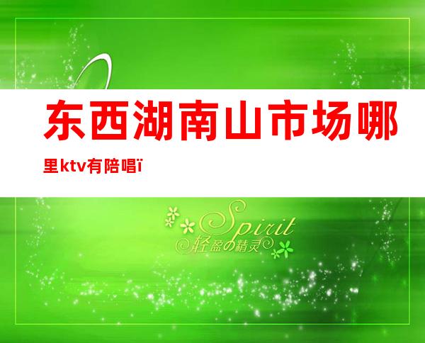 东西湖南山市场哪里ktv有陪唱(东西湖ktv陪唱哪里好)