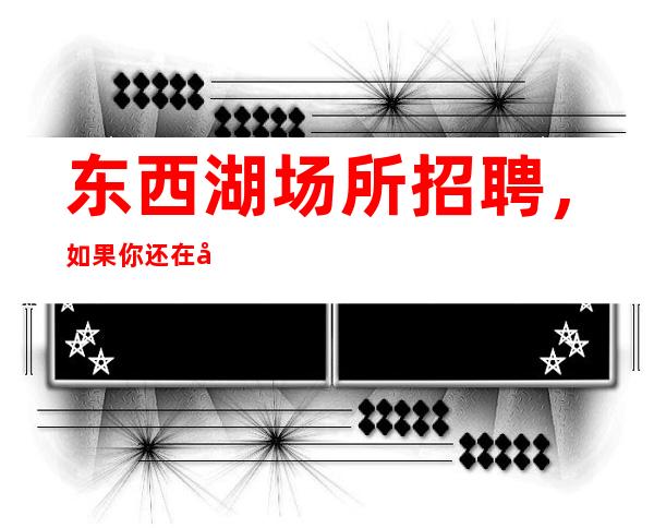 东西湖场所招聘,如果你还在寻找一份高新的工作,武汉白金汉宫很
