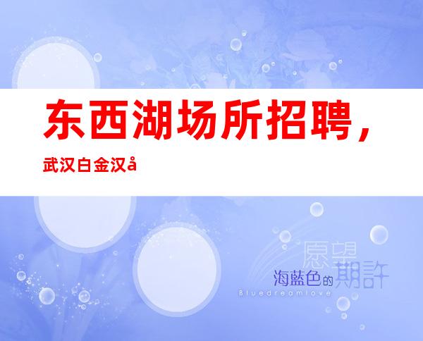 东西湖场所招聘，武汉白金汉宫让你挣得高薪，重获自信