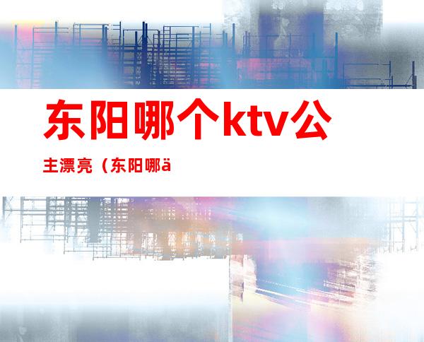 东阳哪个ktv公主漂亮(东阳哪个ktv最豪华)