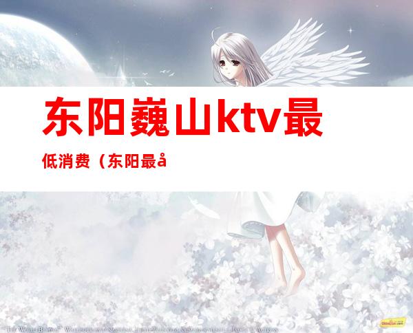 东阳巍山ktv最低消费（东阳最好的ktv）