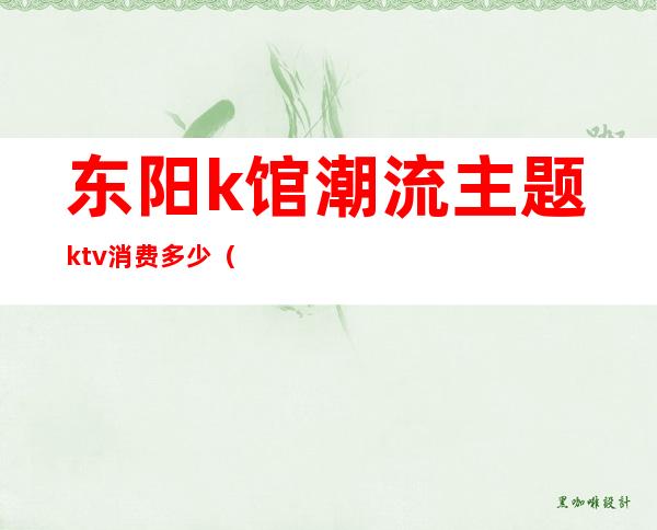 东阳k馆潮流主题ktv消费多少(东阳k馆潮流主题ktv消费多少)