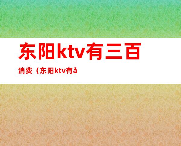 东阳ktv有三百消费（东阳ktv有哪些）