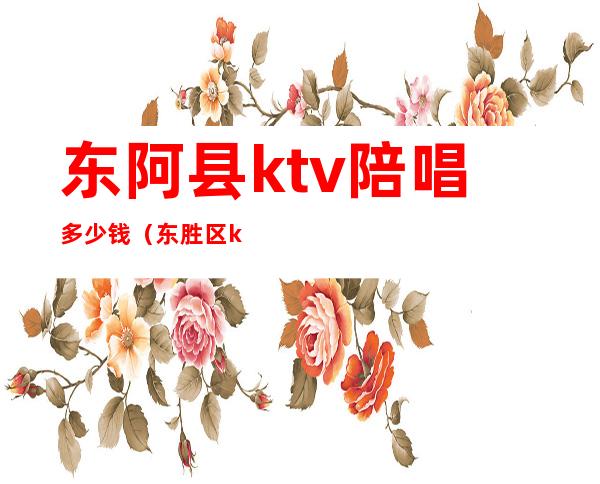 东阿县ktv陪唱多少钱(东胜区ktv陪唱多少钱)