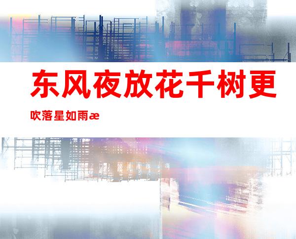 东风夜放花千树更吹落星如雨是什么节日(东风夜放花千树更吹落星如雨什么节日?)