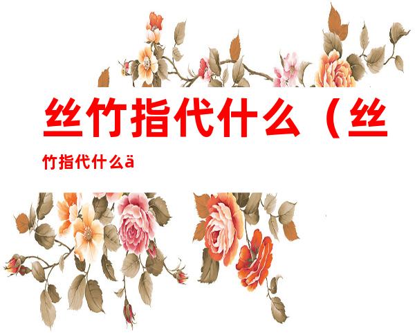 丝竹指代什么(丝竹指代什么乐器)