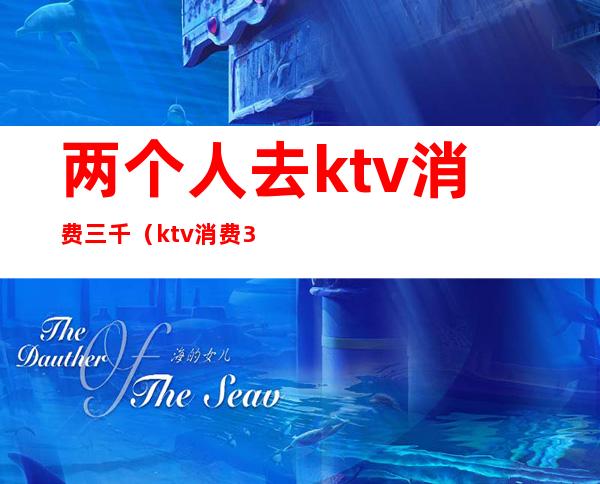 两个人去ktv消费三千(ktv消费3千多算多吗)