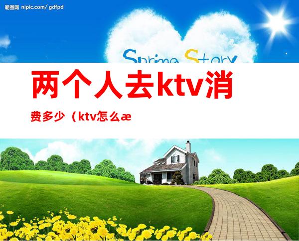 两个人去ktv消费多少(ktv怎么收费2个人)